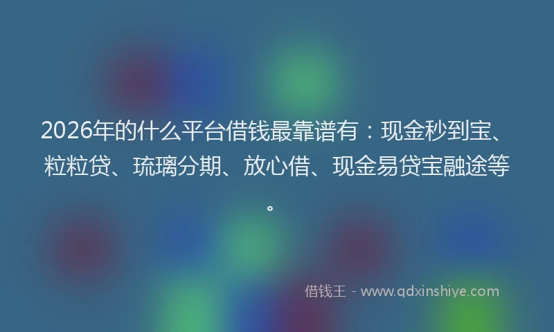 2026年的什么平台借钱最靠谱有：现金秒到宝、粒粒贷、琉璃分期、放心借、现金易贷宝融途等。