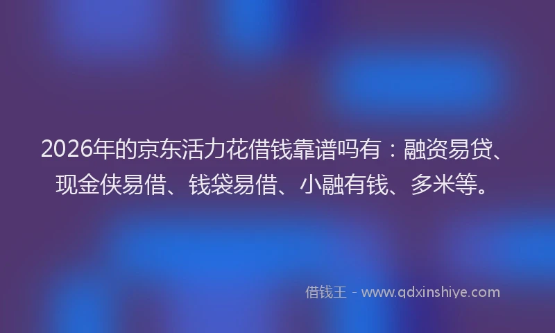 2026年的京东活力花借钱靠谱吗有：融资易贷、现金侠易借、钱袋易借、小融有钱、多米等。
