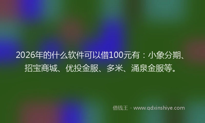 2026年的什么软件可以借100元有：小象分期、招宝商城、优投金服、多米、涌泉金服等。