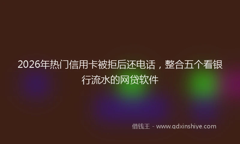 2026年热门信用卡被拒后还电话，整合五个看银行流水的网贷软件