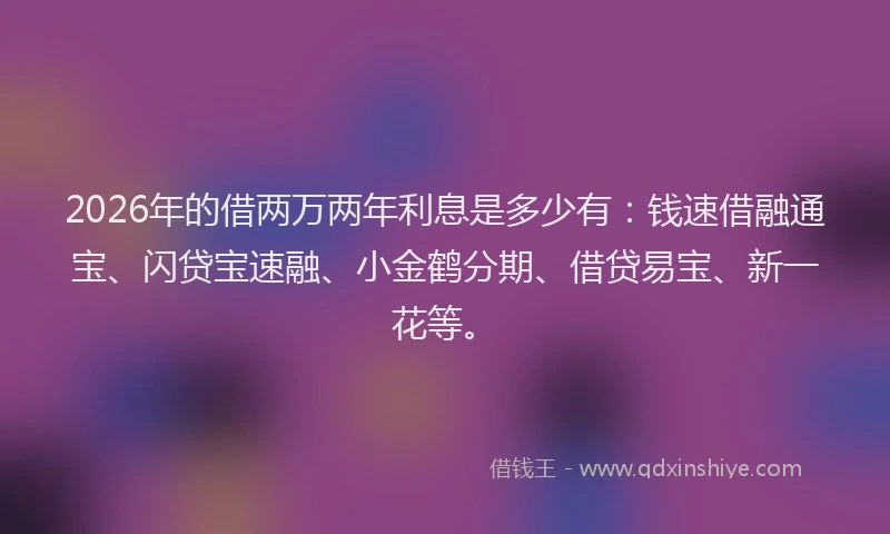 2026年的借两万两年利息是多少有：钱速借融通宝、闪贷宝速融、小金鹤分期、借贷易宝、新一花等。