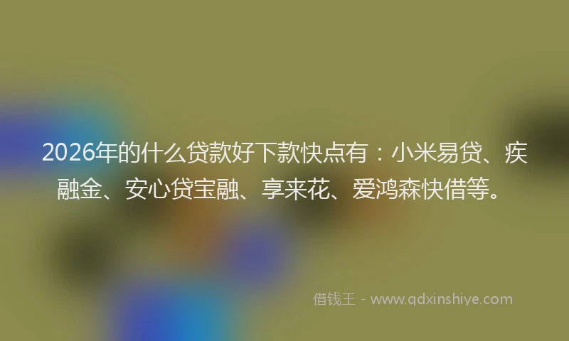 2026年的什么贷款好下款快点有：小米易贷、疾融金、安心贷宝融、享来花、爱鸿森快借等。