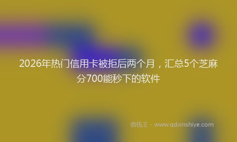 2026年热门信用卡被拒后两个月，汇总5个芝麻分700能秒下的软件