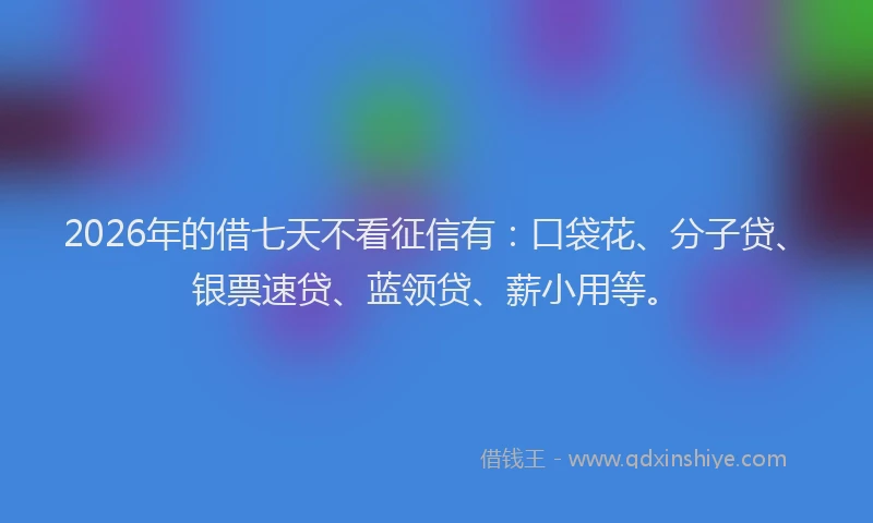 2026年的借七天不看征信有：口袋花、分子贷、银票速贷、蓝领贷、薪小用等。