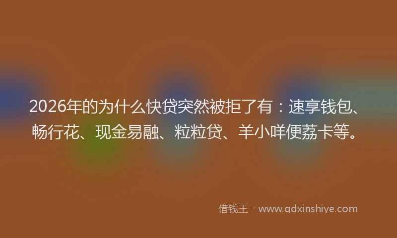 2026年的为什么快贷突然被拒了有：速享钱包、畅行花、现金易融、粒粒贷、羊小咩便荔卡等。