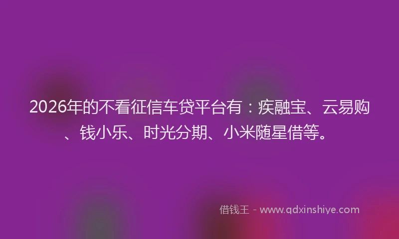 2026年的不看征信车贷平台有：疾融宝、云易购、钱小乐、时光分期、小米随星借等。