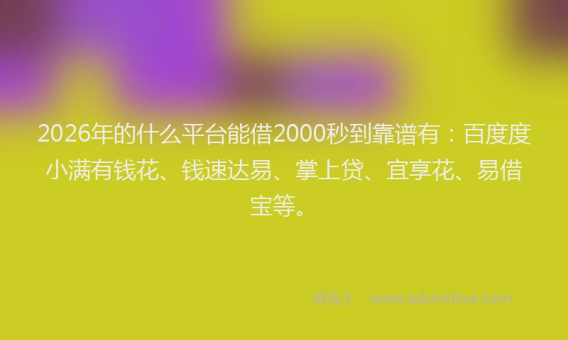 2026年的什么平台能借2000秒到靠谱有：百度度小满有钱花、钱速达易、掌上贷、宜享花、易借宝等。