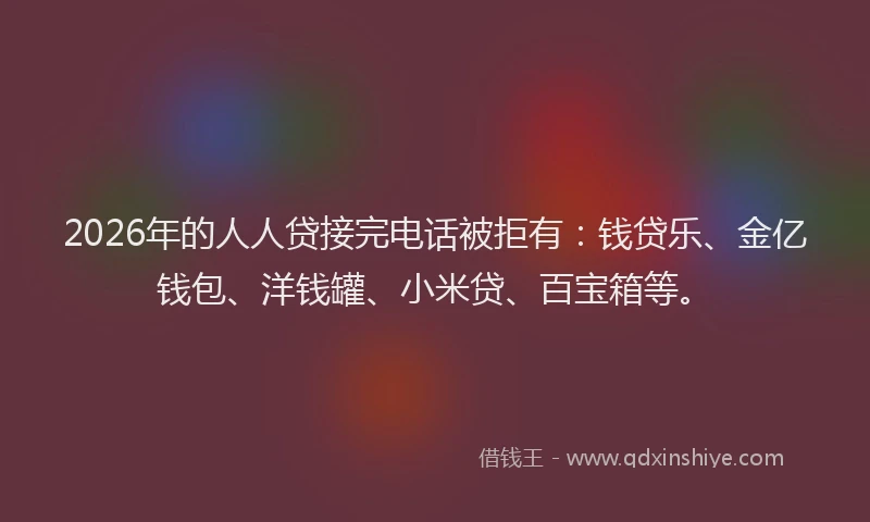2026年的人人贷接完电话被拒有：钱贷乐、金亿钱包、洋钱罐、小米贷、百宝箱等。