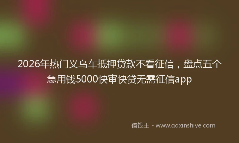 2026年热门义乌车抵押贷款不看征信，盘点五个急用钱5000快审快贷无需征信app