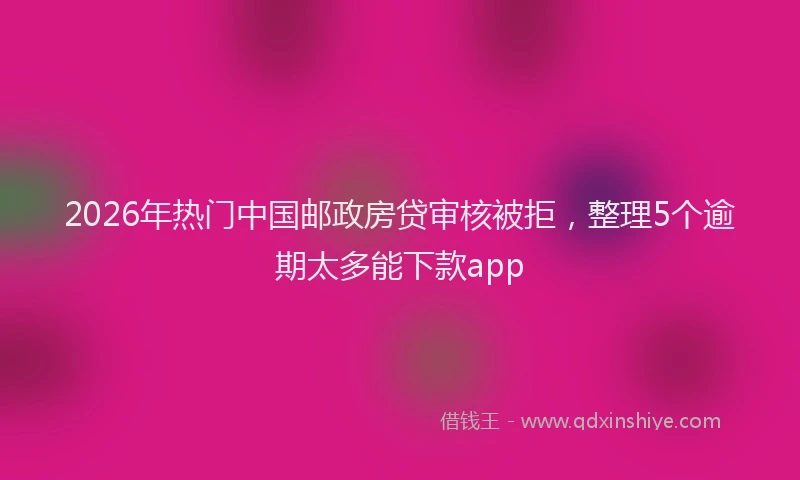 2026年热门中国邮政房贷审核被拒，整理5个逾期太多能下款app