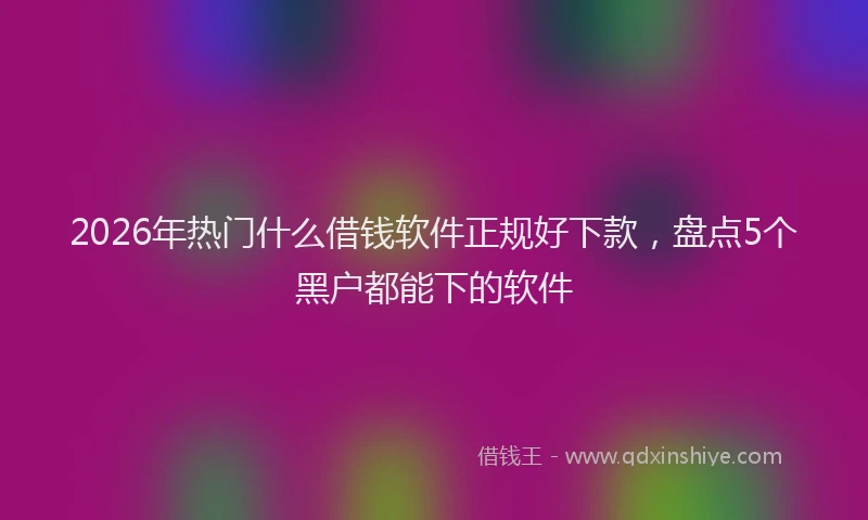 2026年热门什么借钱软件正规好下款，盘点5个黑户都能下的软件