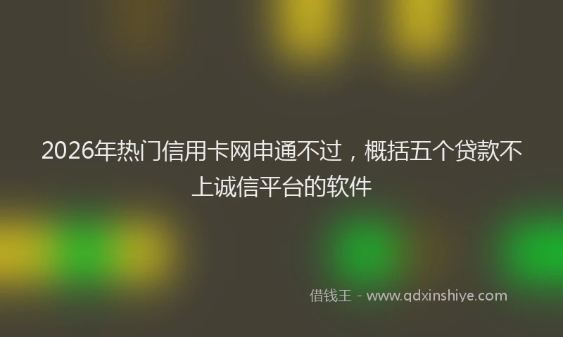 2026年热门信用卡网申通不过，概括五个贷款不上诚信平台的软件