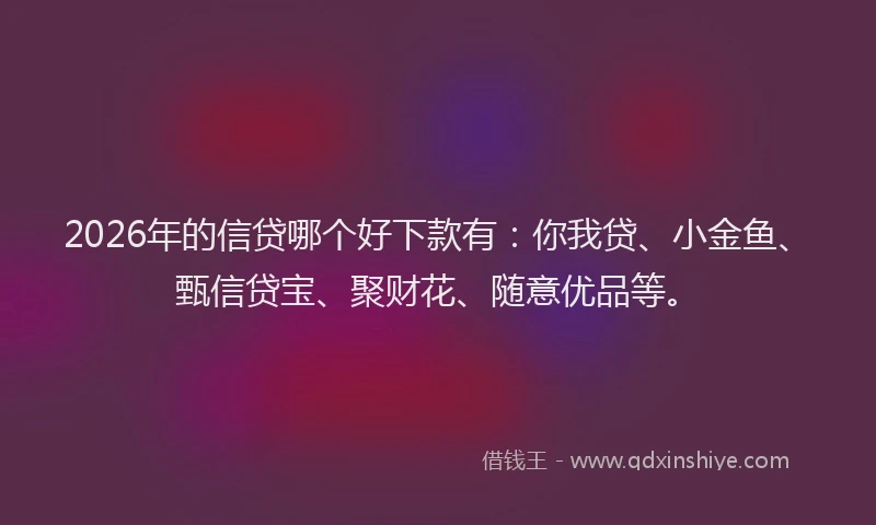 2026年的信贷哪个好下款有：你我贷、小金鱼、甄信贷宝、聚财花、随意优品等。