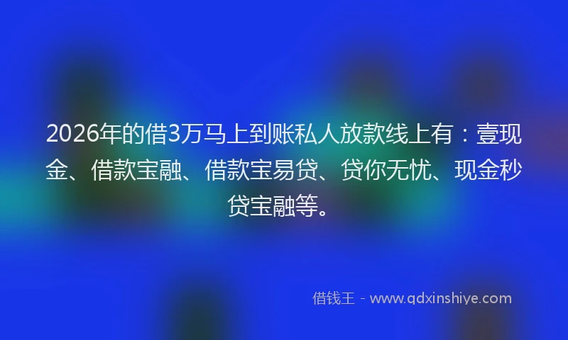 2026年的借3万马上到账私人放款线上有：壹现金、借款宝融、借款宝易贷、贷你无忧、现金秒贷宝融等。