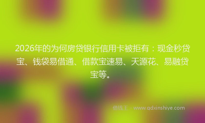 2026年的为何房贷银行信用卡被拒有：现金秒贷宝、钱袋易借通、借款宝速易、天源花、易融贷宝等。