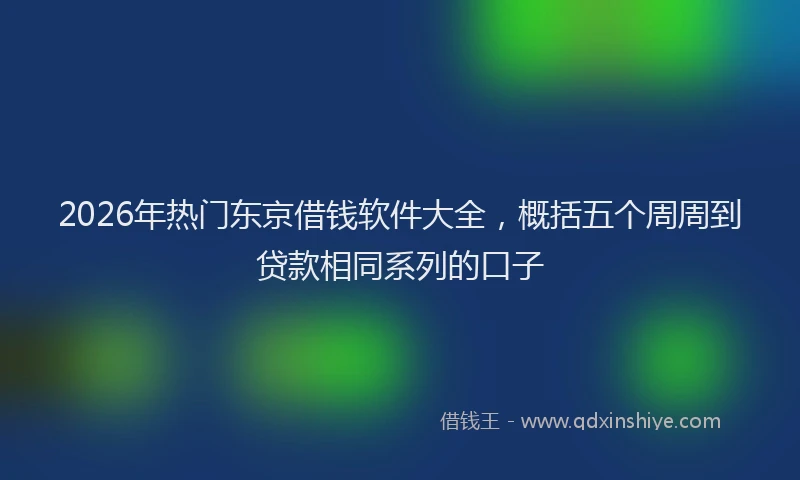 2026年热门东京借钱软件大全，概括五个周周到贷款相同系列的口子