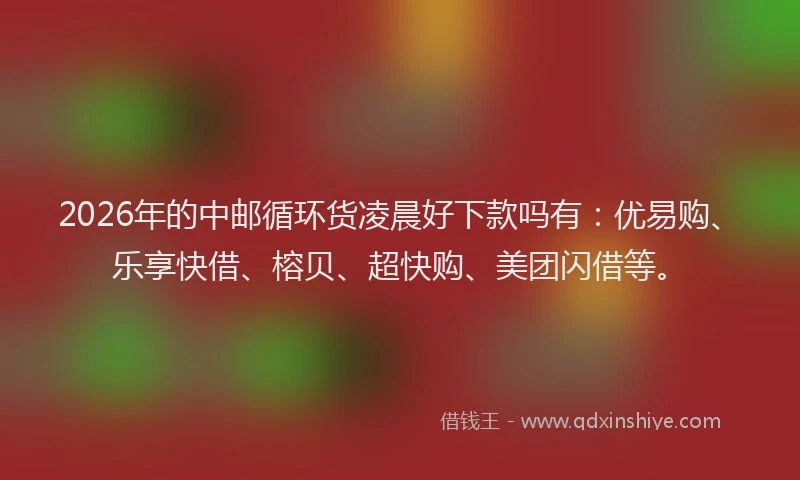 2026年的中邮循环货凌晨好下款吗有：优易购、乐享快借、榕贝、超快购、美团闪借等。