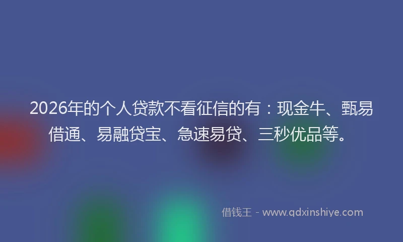 2026年的个人贷款不看征信的有：现金牛、甄易借通、易融贷宝、急速易贷、三秒优品等。