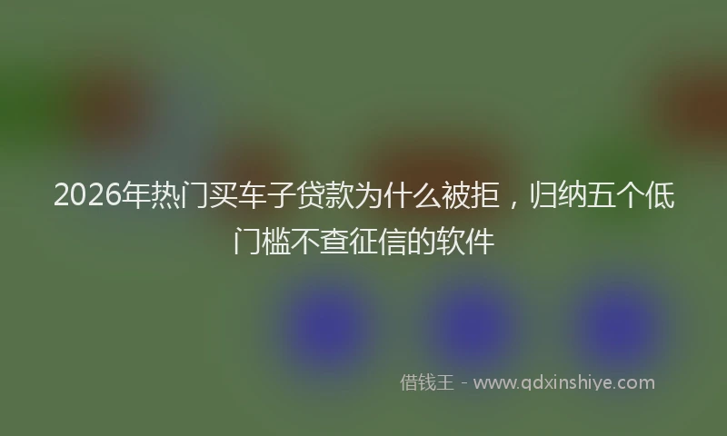 2026年热门买车子贷款为什么被拒，归纳五个低门槛不查征信的软件