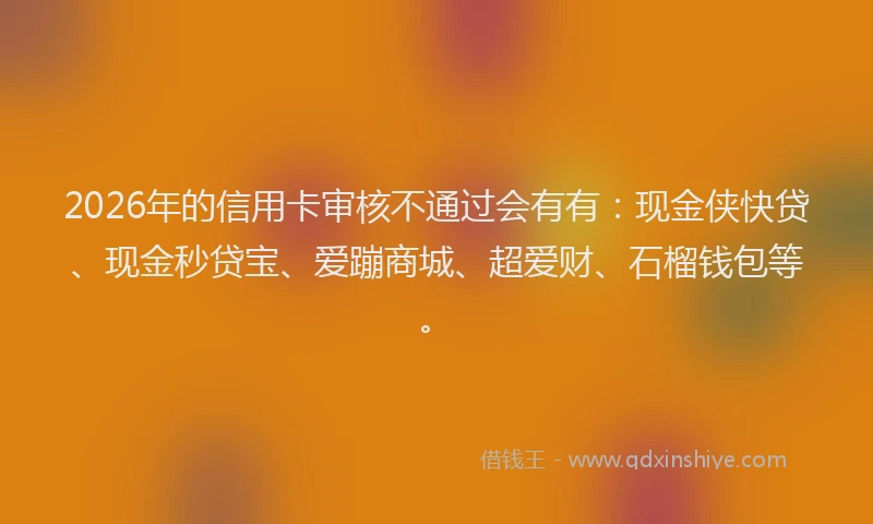 2026年的信用卡审核不通过会有有：现金侠快贷、现金秒贷宝、爱蹦商城、超爱财、石榴钱包等。
