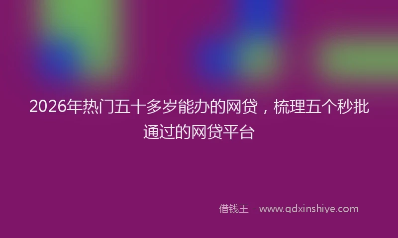 2026年热门五十多岁能办的网贷，梳理五个秒批通过的网贷平台