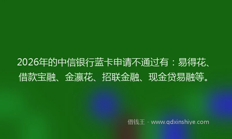 2026年的中信银行蓝卡申请不通过有：易得花、借款宝融、金瀛花、招联金融、现金贷易融等。