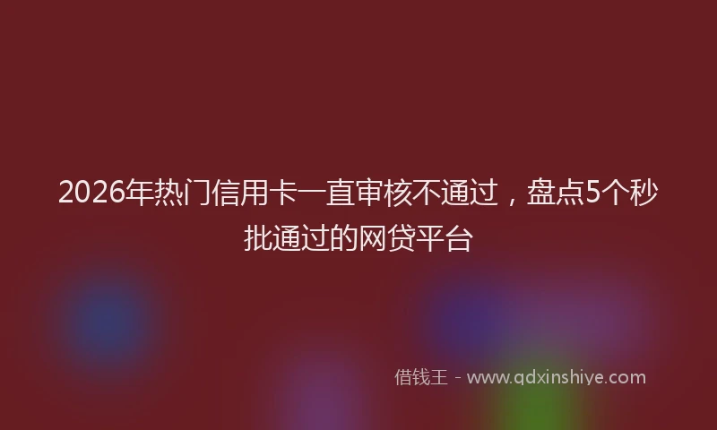 2026年热门信用卡一直审核不通过，盘点5个秒批通过的网贷平台