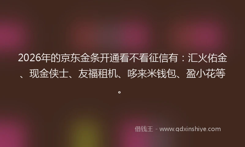 2026年的京东金条开通看不看征信有：汇火佑金、现金侠士、友福租机、哆来米钱包、盈小花等。
