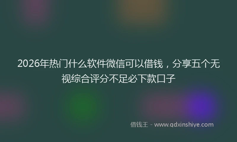 2026年热门什么软件微信可以借钱，分享五个无视综合评分不足必下款口子