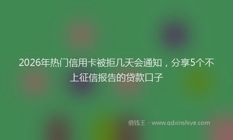2026年热门信用卡被拒几天会通知，分享5个不上征信报告的贷款口子
