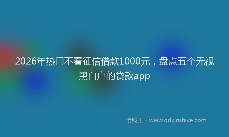 2026年热门不看征信借款1000元，盘点五个无视黑白户的贷款app