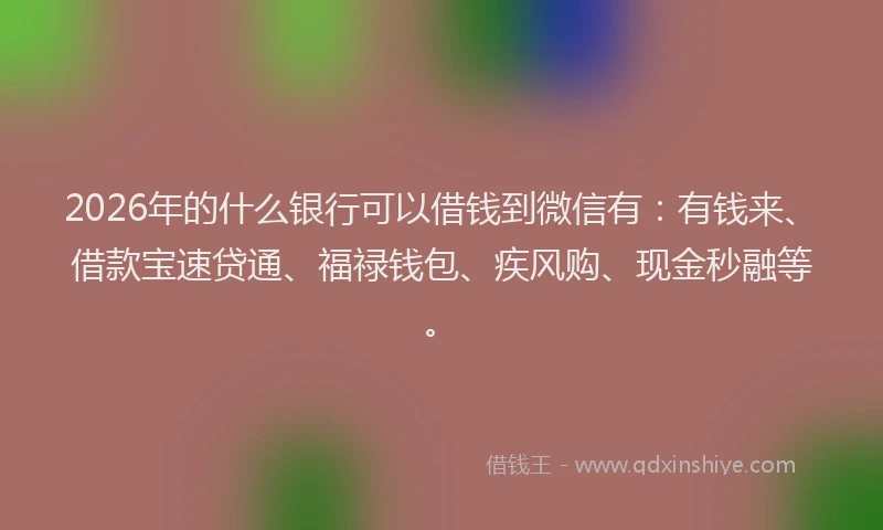 2026年的什么银行可以借钱到微信有：有钱来、借款宝速贷通、福禄钱包、疾风购、现金秒融等。