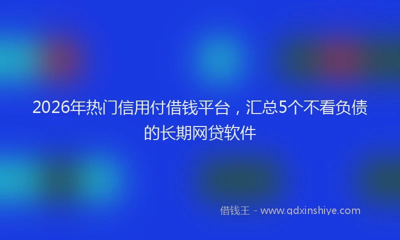 2026年热门信用付借钱平台，汇总5个不看负债的长期网贷软件