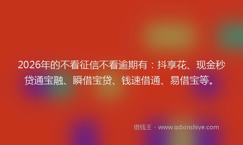 2026年的不看征信不看逾期有：抖享花、现金秒贷通宝融、瞬借宝贷、钱速借通、易借宝等。