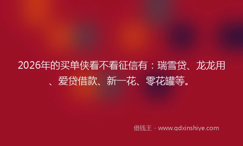 2026年的买单侠看不看征信有：瑞雪贷、龙龙用、爱贷借款、新一花、零花罐等。