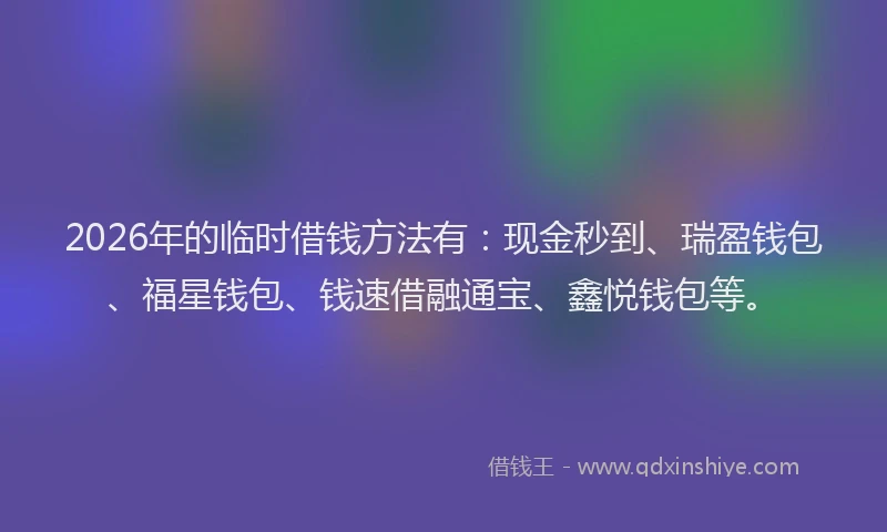 2026年的临时借钱方法有：现金秒到、瑞盈钱包、福星钱包、钱速借融通宝、鑫悦钱包等。
