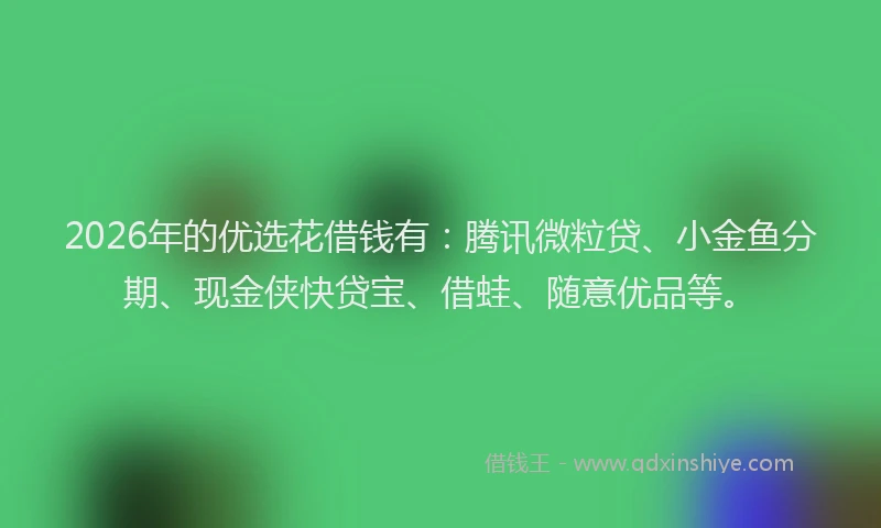 2026年的优选花借钱有：腾讯微粒贷、小金鱼分期、现金侠快贷宝、借蛙、随意优品等。