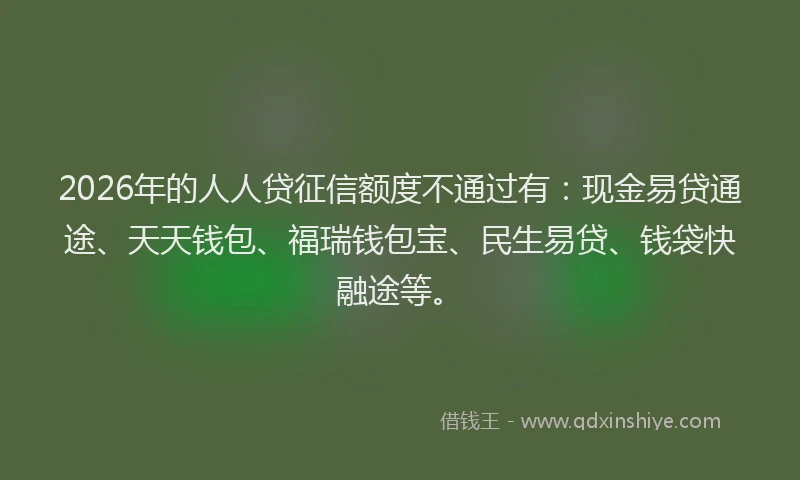 2026年的人人贷征信额度不通过有：现金易贷通途、天天钱包、福瑞钱包宝、民生易贷、钱袋快融途等。