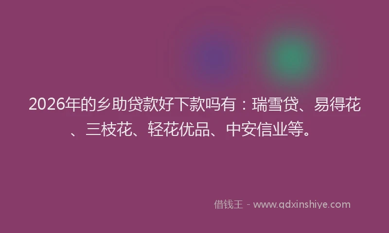 2026年的乡助贷款好下款吗有：瑞雪贷、易得花、三枝花、轻花优品、中安信业等。