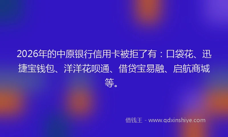 2026年的中原银行信用卡被拒了有：口袋花、迅捷宝钱包、洋洋花呗通、借贷宝易融、启航商城等。