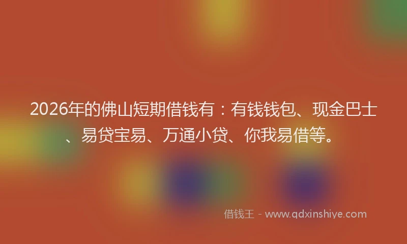 2026年的佛山短期借钱有：有钱钱包、现金巴士、易贷宝易、万通小贷、你我易借等。