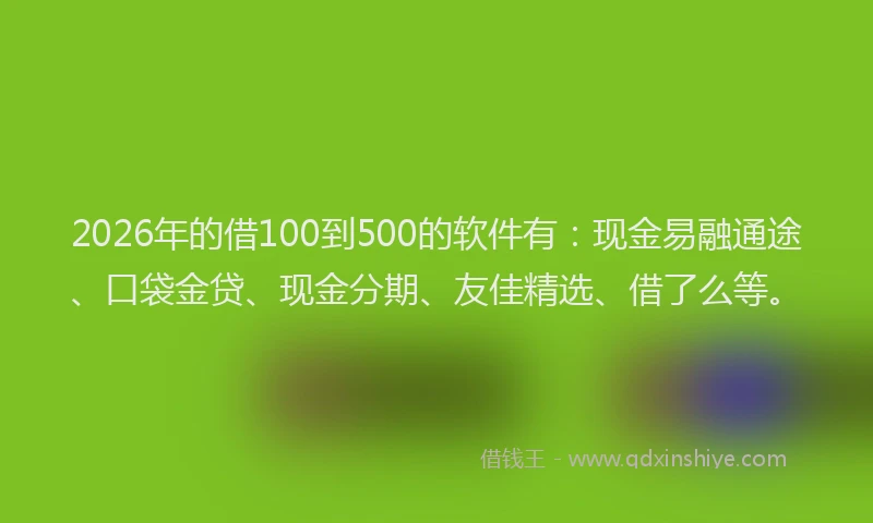 2026年的借100到500的软件有：现金易融通途、口袋金贷、现金分期、友佳精选、借了么等。