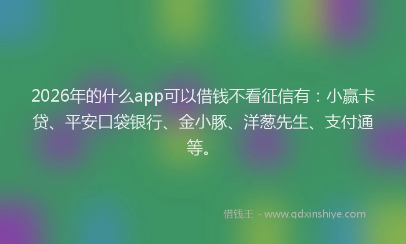2026年的什么app可以借钱不看征信有：小赢卡贷、平安口袋银行、金小豚、洋葱先生、支付通等。