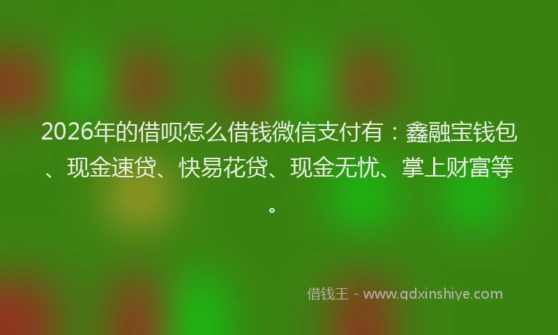 2026年的借呗怎么借钱微信支付有：鑫融宝钱包、现金速贷、快易花贷、现金无忧、掌上财富等。