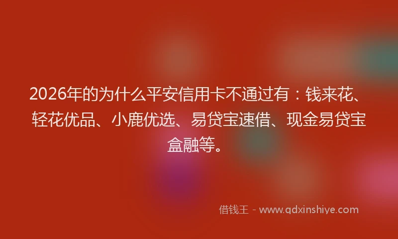 2026年的为什么平安信用卡不通过有：钱来花、轻花优品、小鹿优选、易贷宝速借、现金易贷宝盒融等。