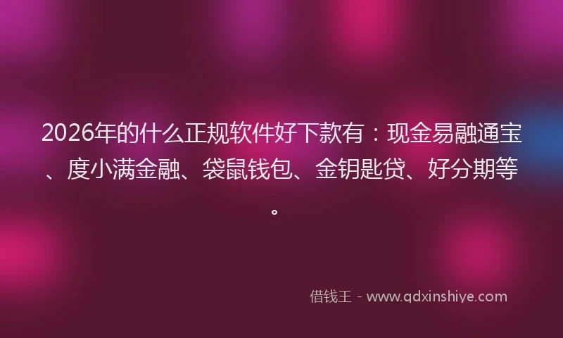 2026年的什么正规软件好下款有：现金易融通宝、度小满金融、袋鼠钱包、金钥匙贷、好分期等。