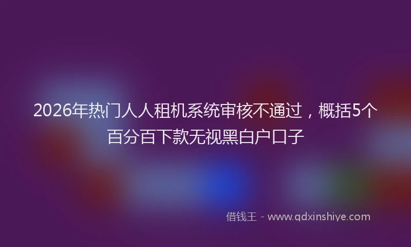 2026年热门人人租机系统审核不通过，概括5个百分百下款无视黑白户口子