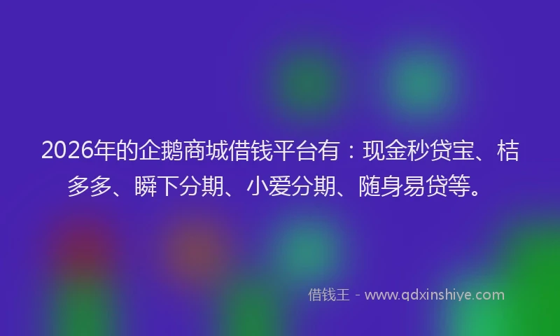 2026年的企鹅商城借钱平台有：现金秒贷宝、桔多多、瞬下分期、小爱分期、随身易贷等。