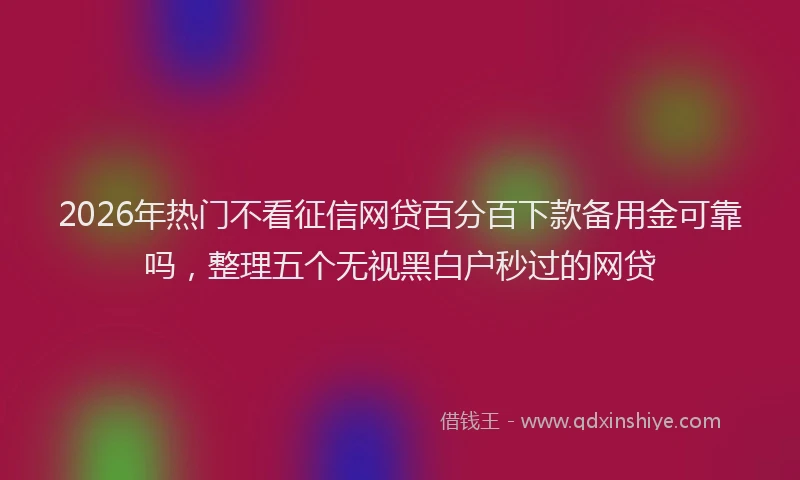 2026年热门不看征信网贷百分百下款备用金可靠吗，整理五个无视黑白户秒过的网贷