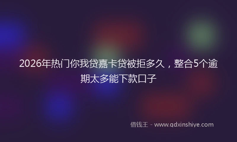 2026年热门你我贷嘉卡贷被拒多久，整合5个逾期太多能下款口子